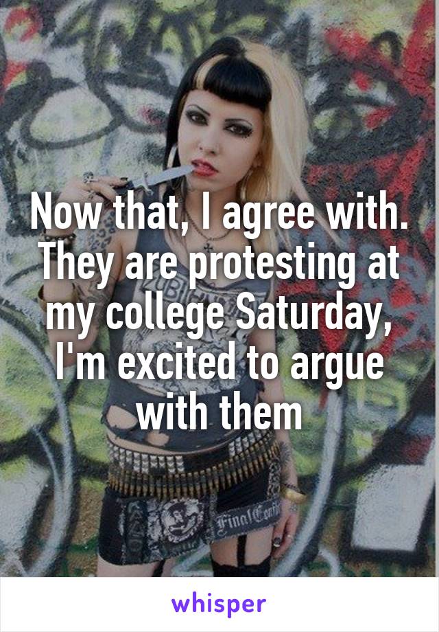 Now that, I agree with. They are protesting at my college Saturday, I'm excited to argue with them