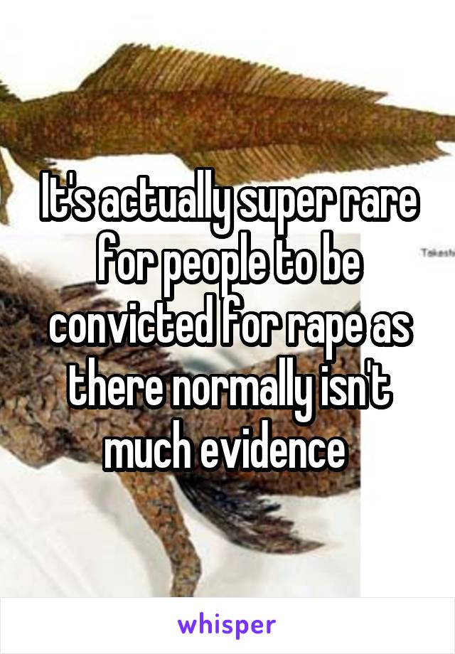 It's actually super rare for people to be convicted for rape as there normally isn't much evidence 