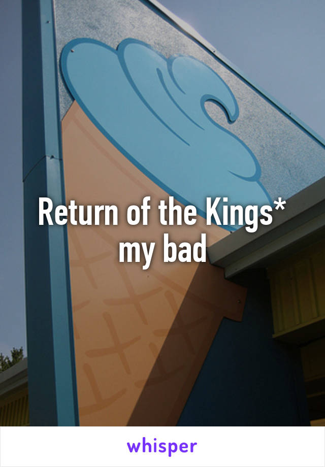 Return of the Kings* my bad