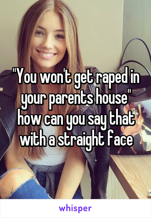 "You won't get raped in your parents house" how can you say that with a straight face