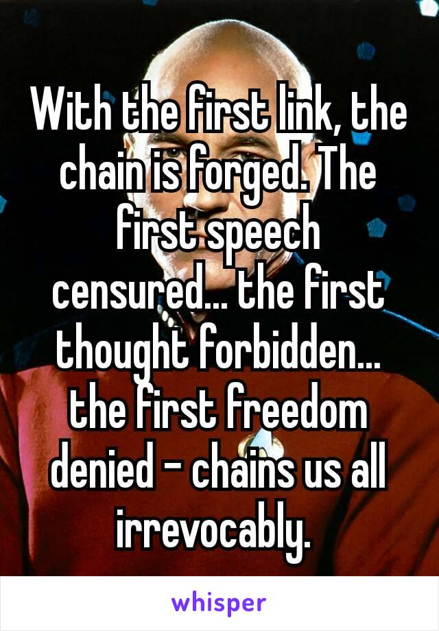 With the first link, the chain is forged. The first speech censured... the first thought forbidden... the first freedom denied – chains us all irrevocably. 