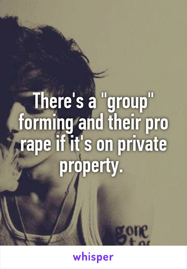 There's a "group" forming and their pro rape if it's on private property. 