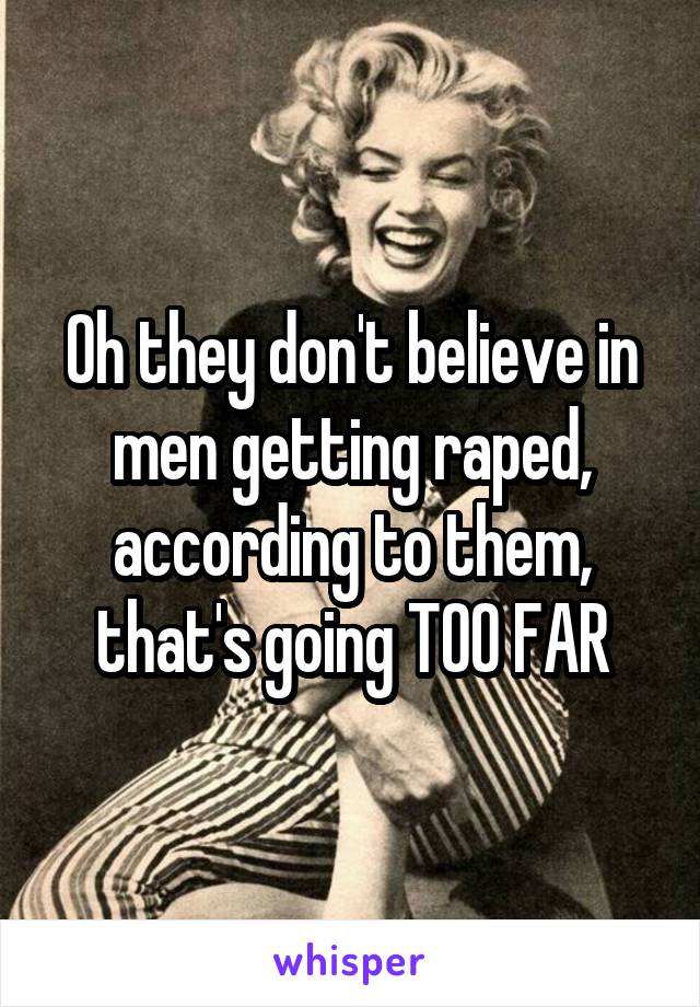 Oh they don't believe in men getting raped, according to them, that's going TOO FAR