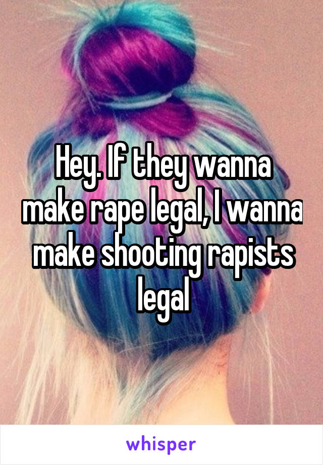 Hey. If they wanna make rape legal, I wanna make shooting rapists legal