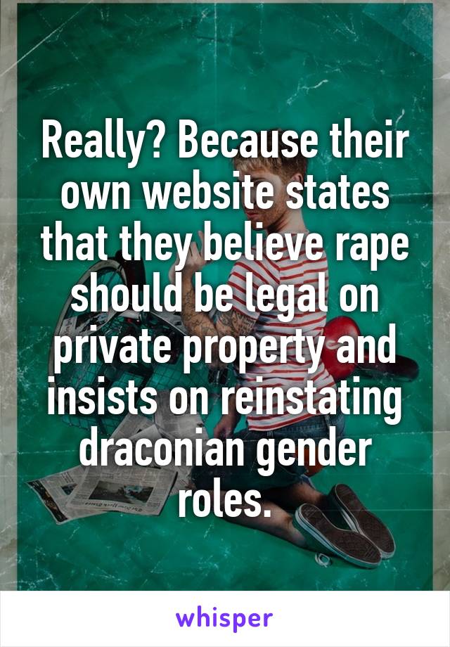 Really? Because their own website states that they believe rape should be legal on private property and insists on reinstating draconian gender roles.