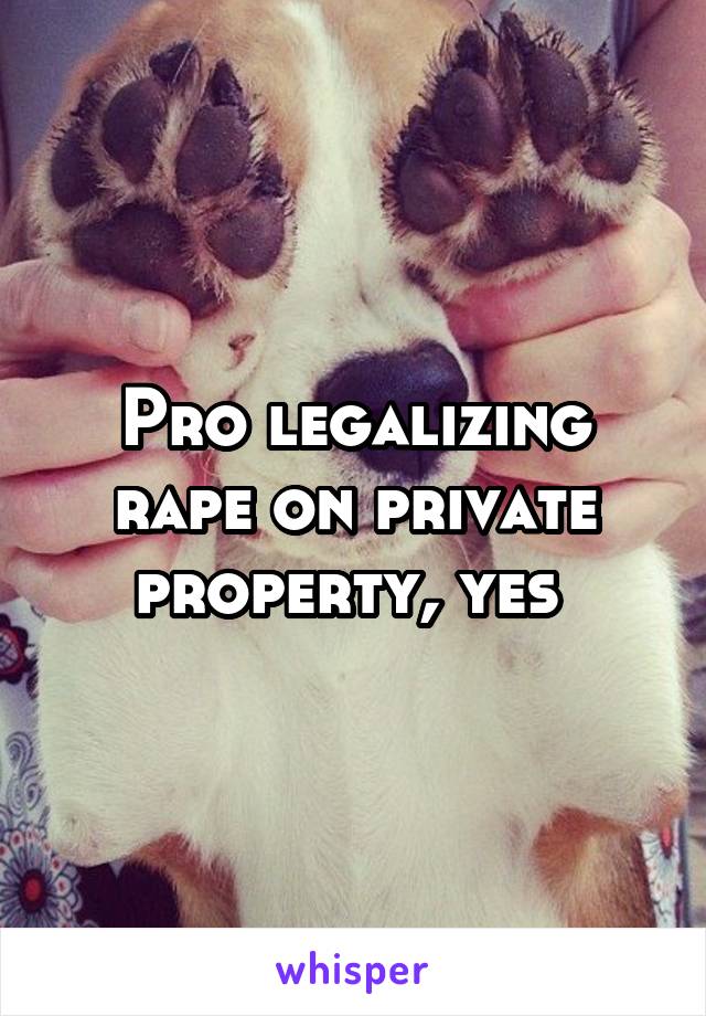 Pro legalizing rape on private property, yes 