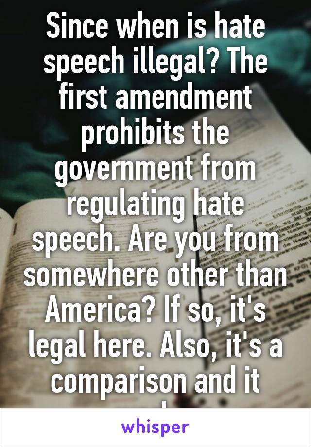 Since when is hate speech illegal? The first amendment prohibits the government from regulating hate speech. Are you from somewhere other than America? If so, it's legal here. Also, it's a comparison and it works.