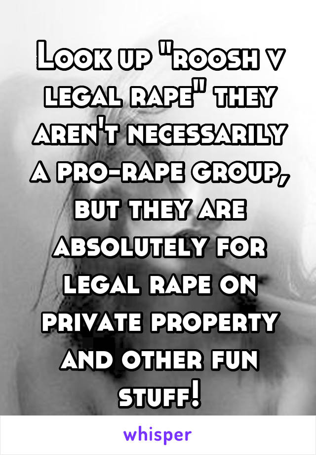 Look up "roosh v legal rape" they aren't necessarily a pro-rape group, but they are absolutely for legal rape on private property and other fun stuff!