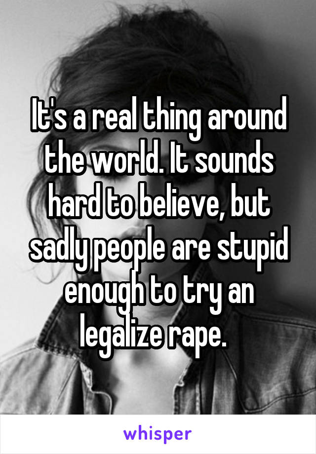 It's a real thing around the world. It sounds hard to believe, but sadly people are stupid enough to try an legalize rape.  