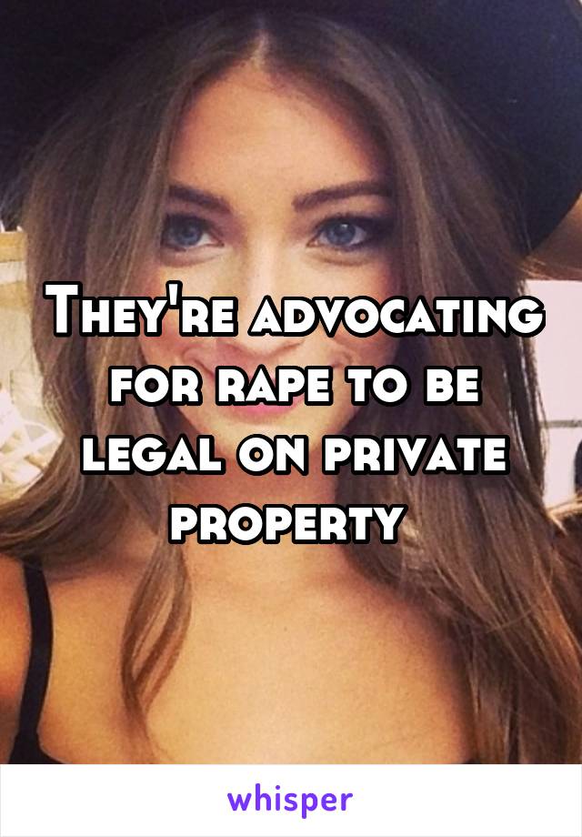 They're advocating for rape to be legal on private property 