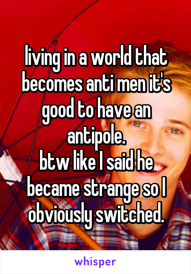 living in a world that becomes anti men it's good to have an antipole.
btw like I said he became strange so I obviously switched.