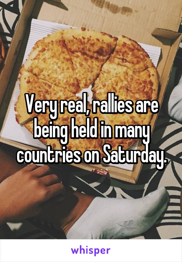 Very real, rallies are being held in many countries on Saturday.