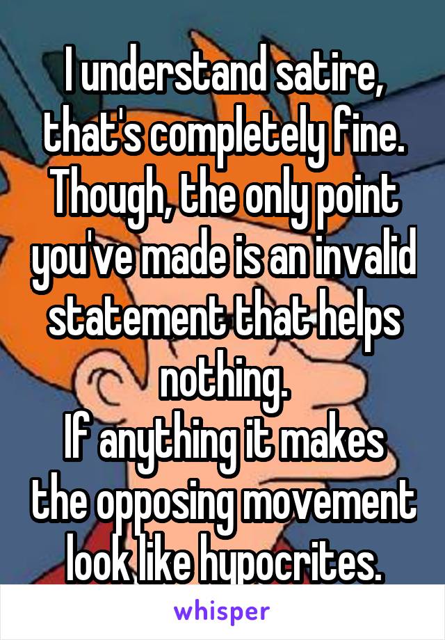 I understand satire, that's completely fine.
Though, the only point you've made is an invalid statement that helps nothing.
If anything it makes the opposing movement look like hypocrites.