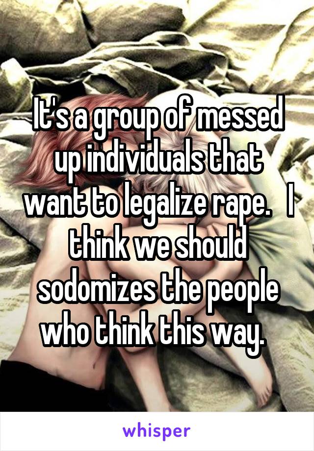 It's a group of messed up individuals that want to legalize rape.   I think we should sodomizes the people who think this way.  