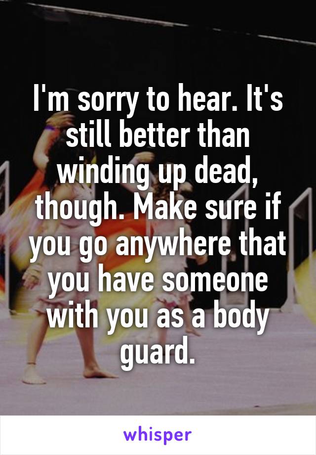 I'm sorry to hear. It's still better than winding up dead, though. Make sure if you go anywhere that you have someone with you as a body guard.