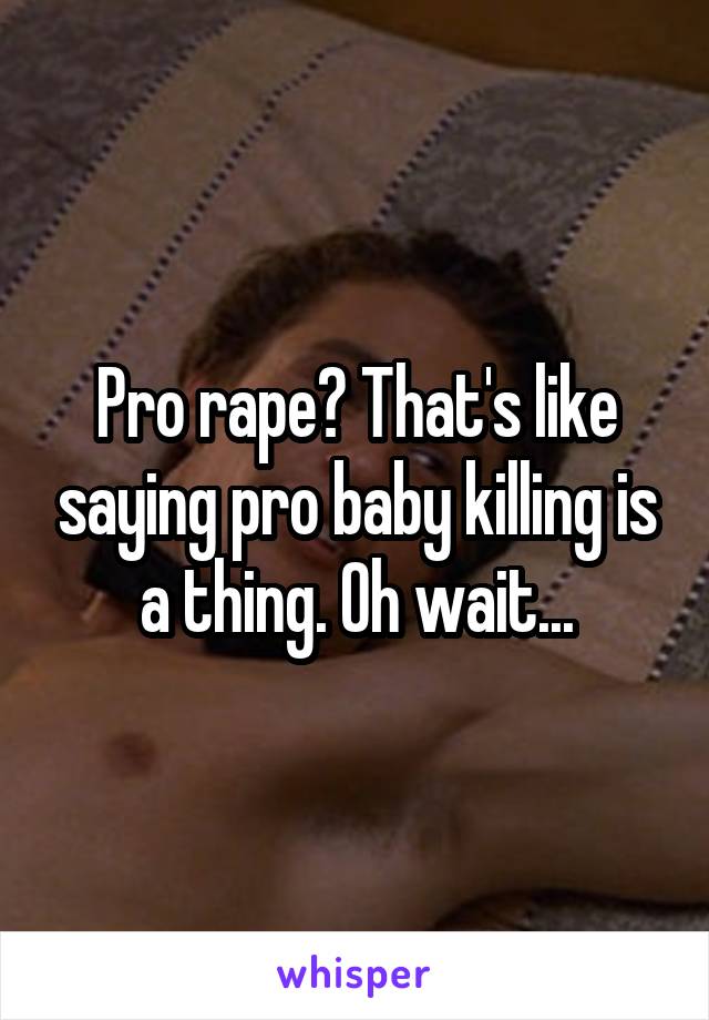 Pro rape? That's like saying pro baby killing is a thing. Oh wait...