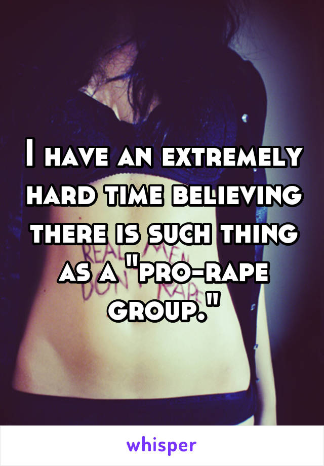 I have an extremely hard time believing there is such thing as a "pro-rape group."