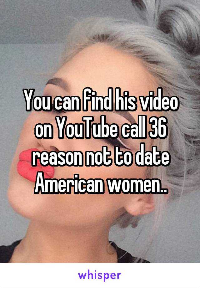 You can find his video on YouTube call 36 reason not to date American women..