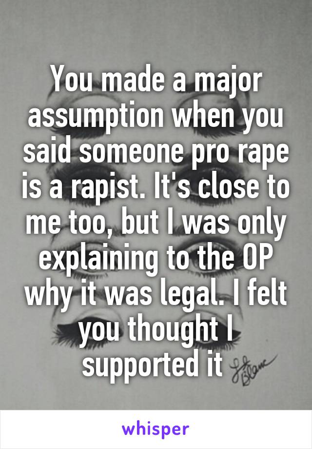 You made a major assumption when you said someone pro rape is a rapist. It's close to me too, but I was only explaining to the OP why it was legal. I felt you thought I supported it 