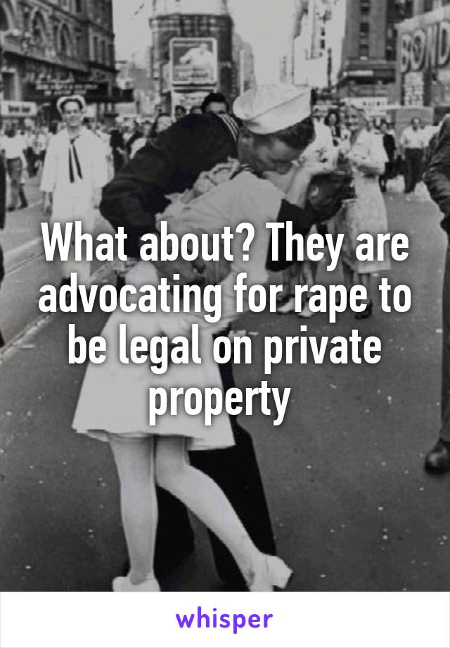 What about? They are advocating for rape to be legal on private property 