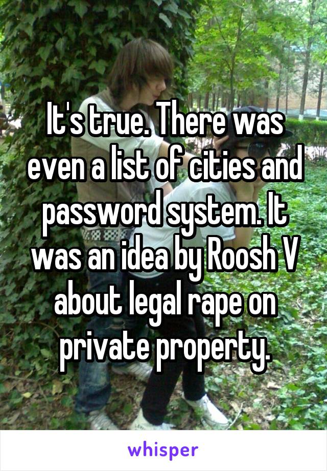 It's true. There was even a list of cities and password system. It was an idea by Roosh V about legal rape on private property.