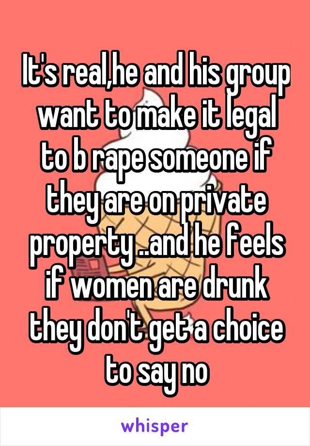 It's real,he and his group want to make it legal to b rape someone if they are on private property ..and he feels if women are drunk they don't get a choice to say no