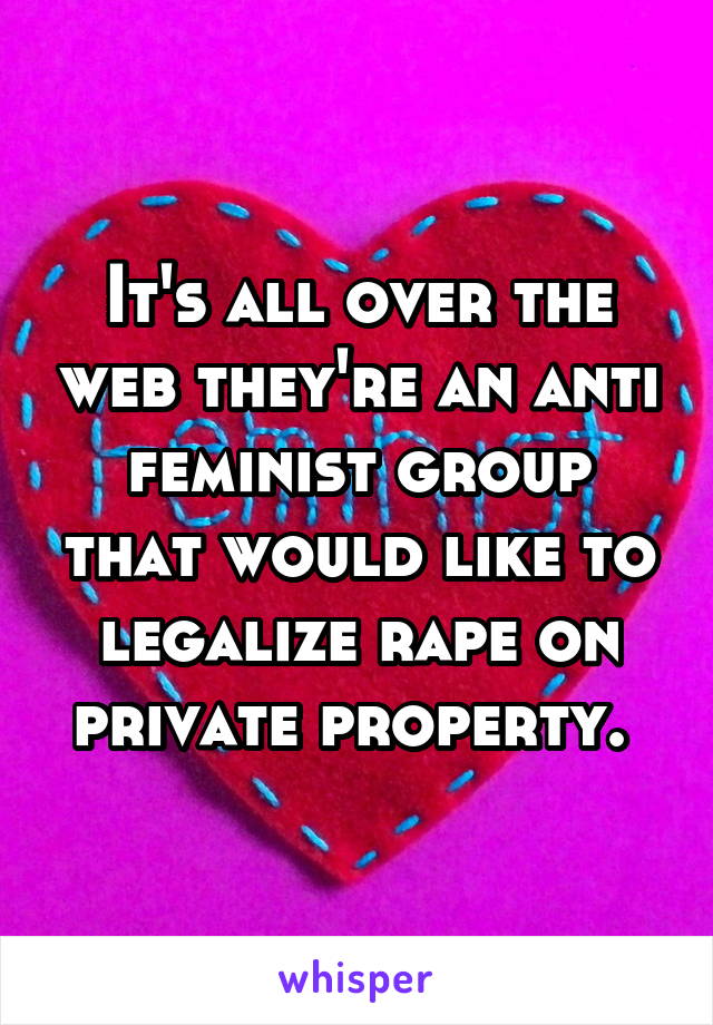 It's all over the web they're an anti feminist group that would like to legalize rape on private property. 