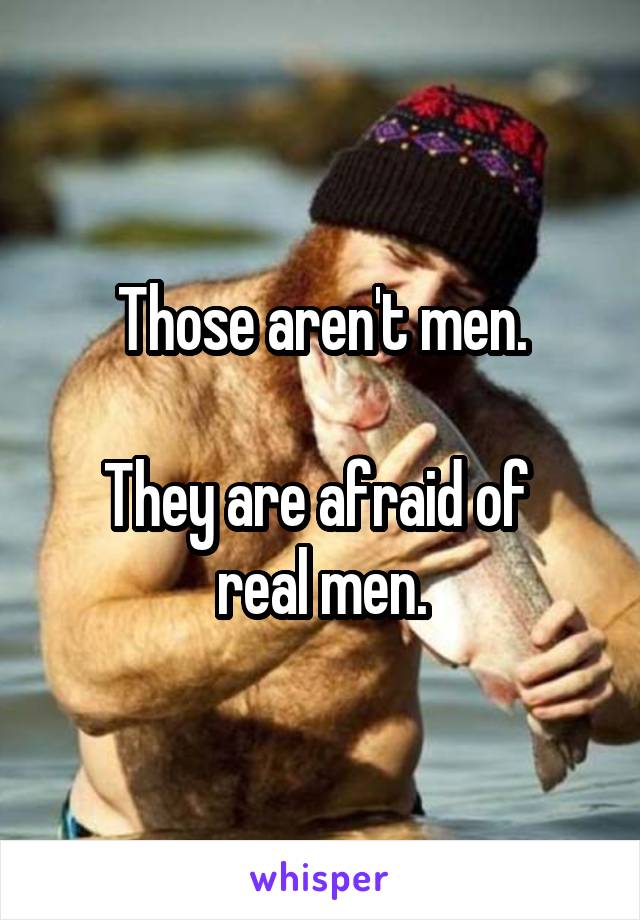 Those aren't men.

They are afraid of 
real men.