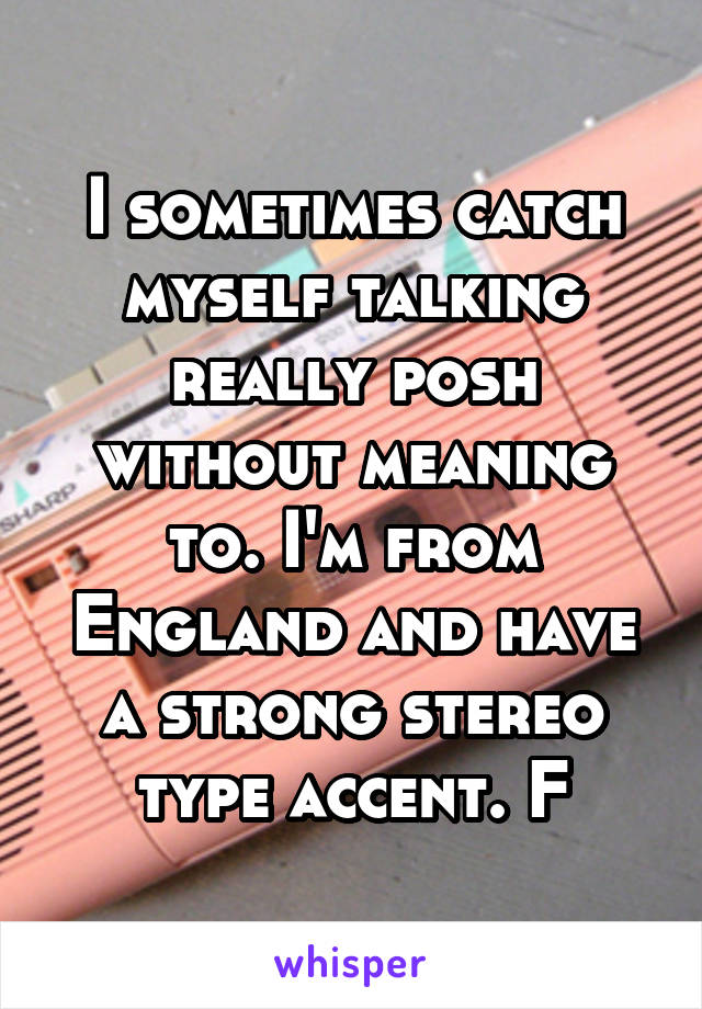 I sometimes catch myself talking really posh without meaning to. I'm from England and have a strong stereo type accent. F