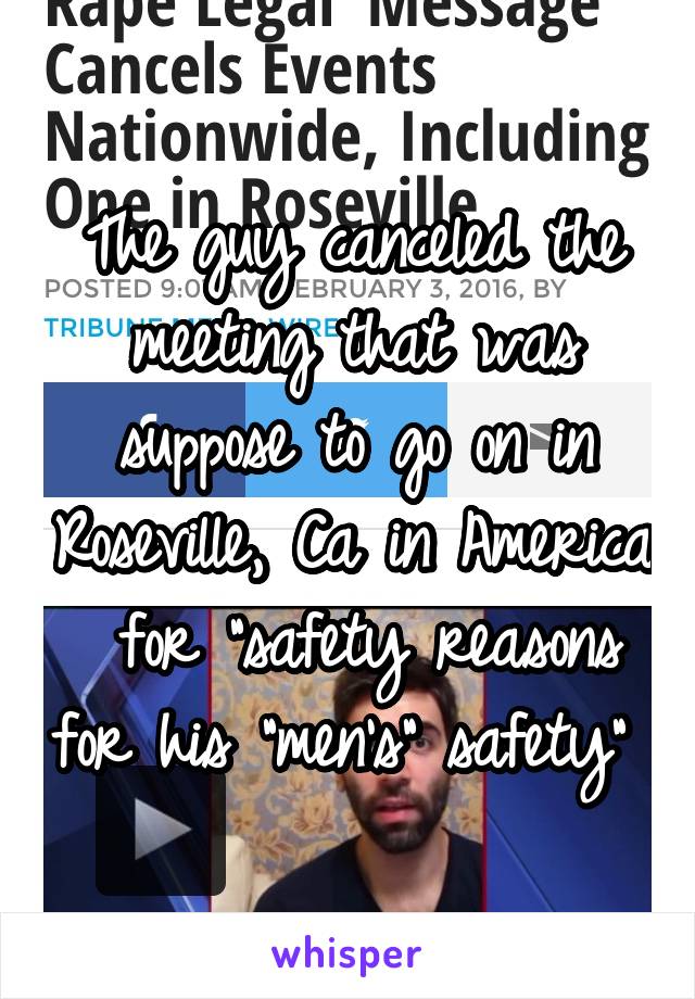 The guy canceled the meeting that was suppose to go on in Roseville, Ca in America  for "safety reasons for his "men's" safety" 