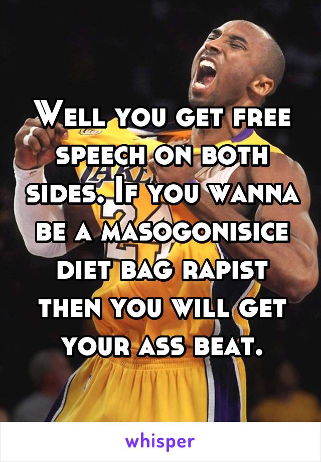 Well you get free speech on both sides. If you wanna be a masogonisice diet bag rapist then you will get your ass beat.