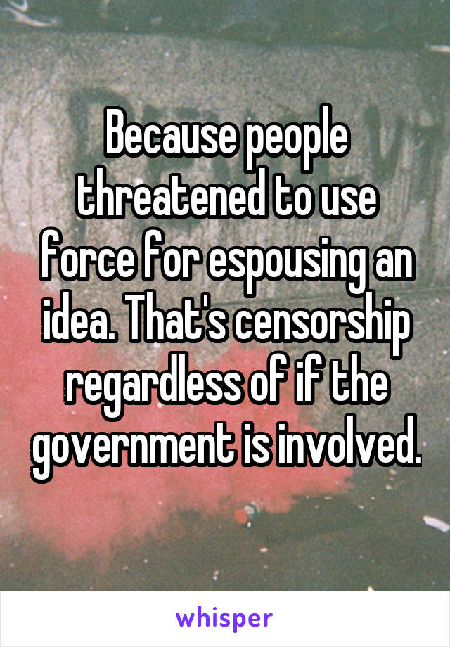 Because people threatened to use force for espousing an idea. That's censorship regardless of if the government is involved. 