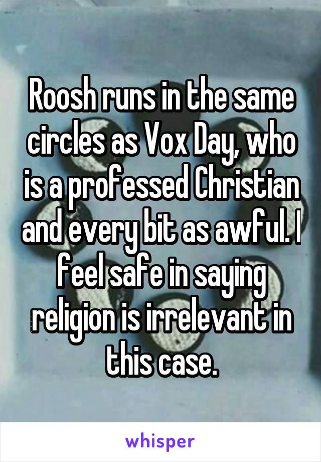 Roosh runs in the same circles as Vox Day, who is a professed Christian and every bit as awful. I feel safe in saying religion is irrelevant in this case.