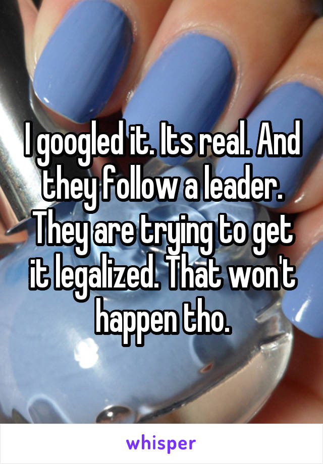 I googled it. Its real. And they follow a leader. They are trying to get it legalized. That won't happen tho.