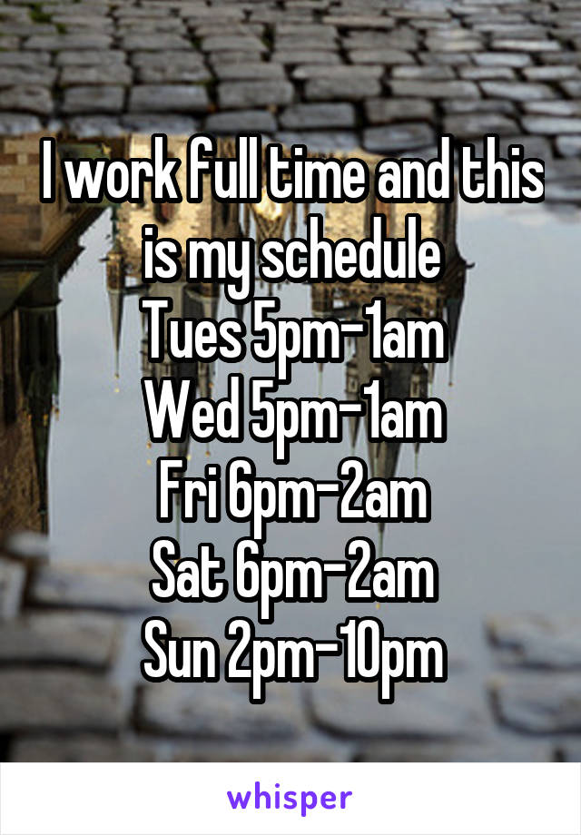 I work full time and this is my schedule
Tues 5pm-1am
Wed 5pm-1am
Fri 6pm-2am
Sat 6pm-2am
Sun 2pm-10pm