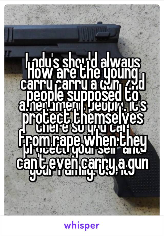 How are the young people supposed to protect themselves from rape when they can't even carry a gun