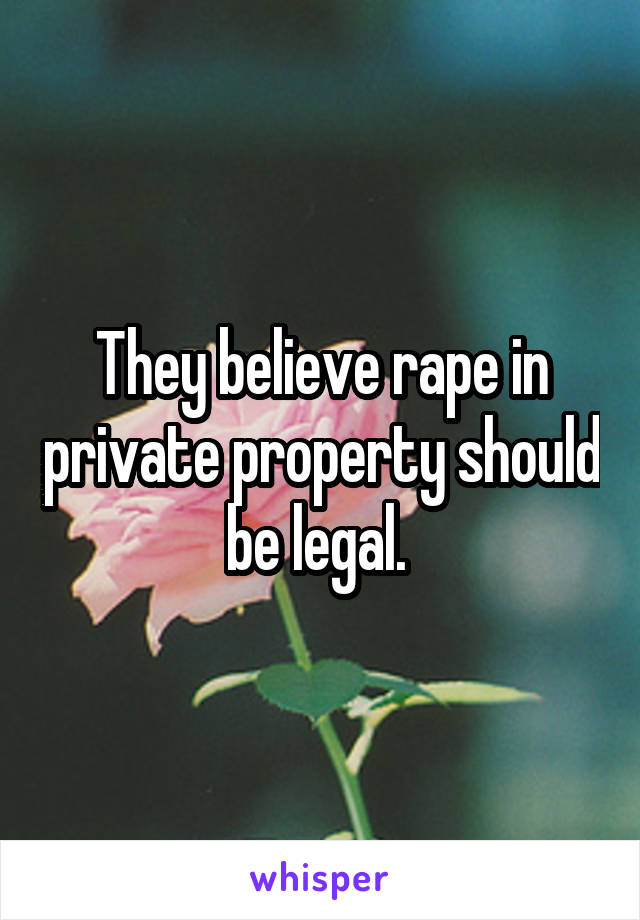 They believe rape in private property should be legal. 