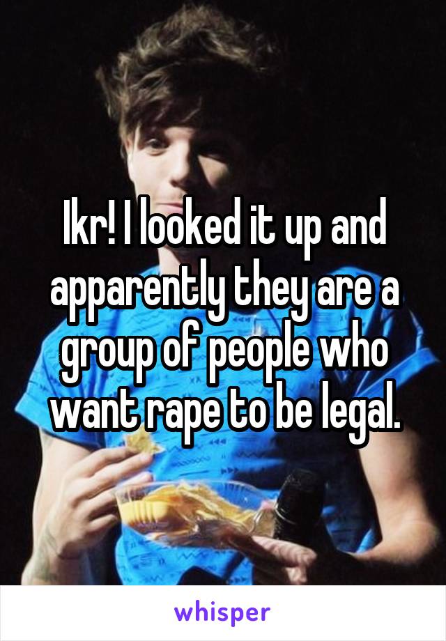 Ikr! I looked it up and apparently they are a group of people who want rape to be legal.