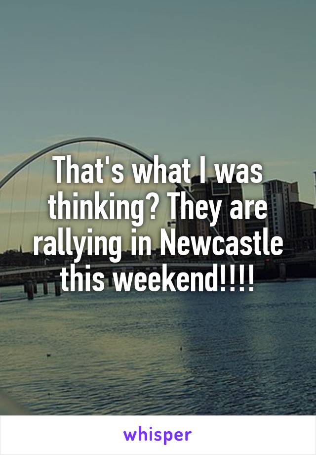 That's what I was thinking? They are rallying in Newcastle this weekend!!!!