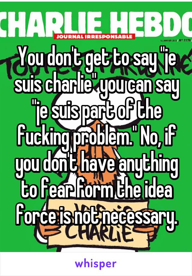 You don't get to say "je suis charlie" you can say "je suis part of the fucking problem." No, if you don't have anything to fear form the idea force is not necessary.