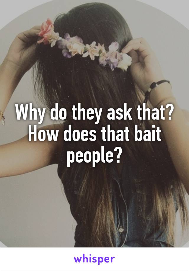 Why do they ask that? How does that bait people?