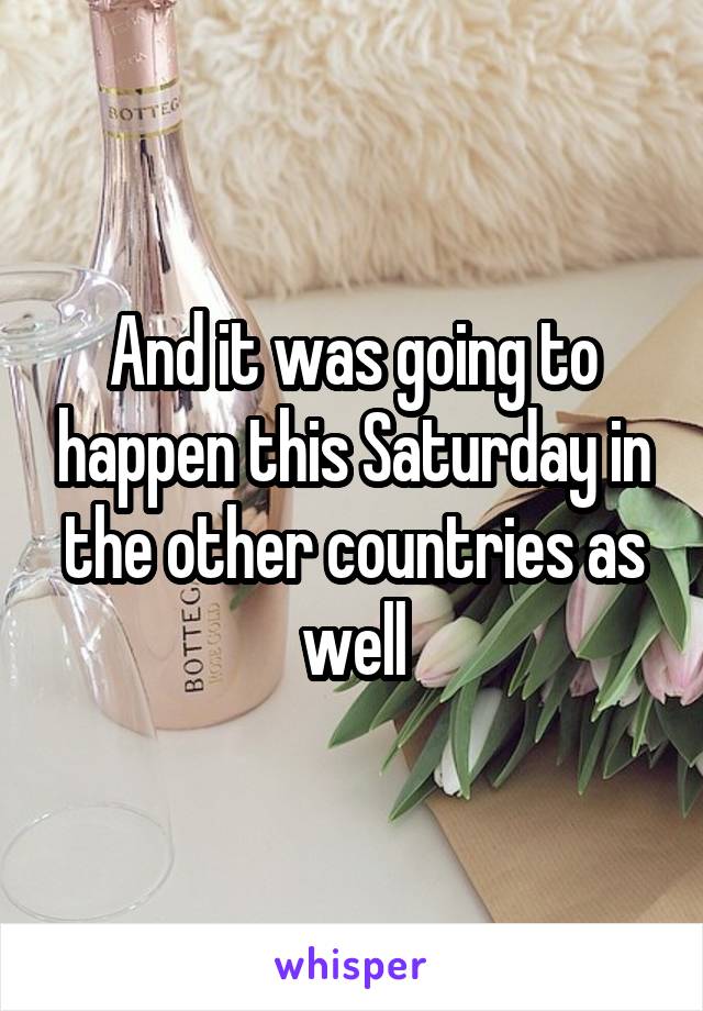 And it was going to happen this Saturday in the other countries as well