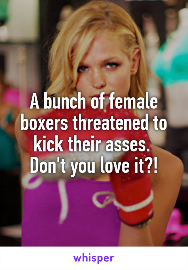 A bunch of female boxers threatened to kick their asses. 
Don't you love it?!