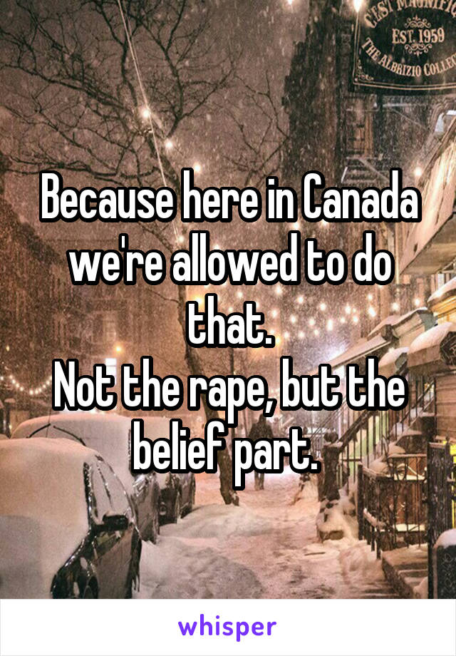 Because here in Canada we're allowed to do that.
Not the rape, but the belief part. 