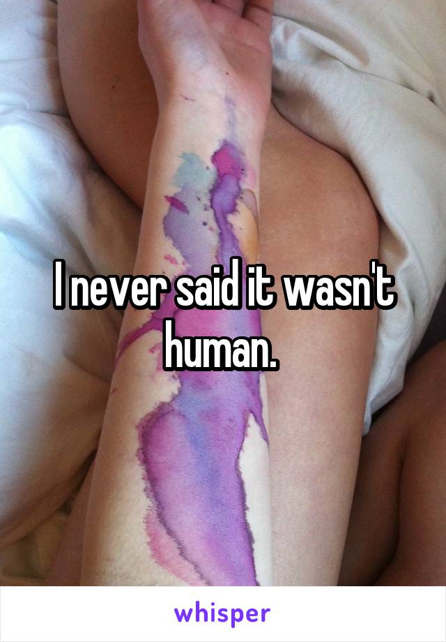 I never said it wasn't human. 