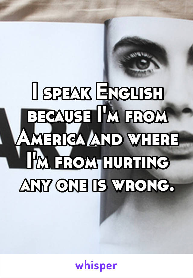 I speak English because I'm from America and where I'm from hurting any one is wrong.