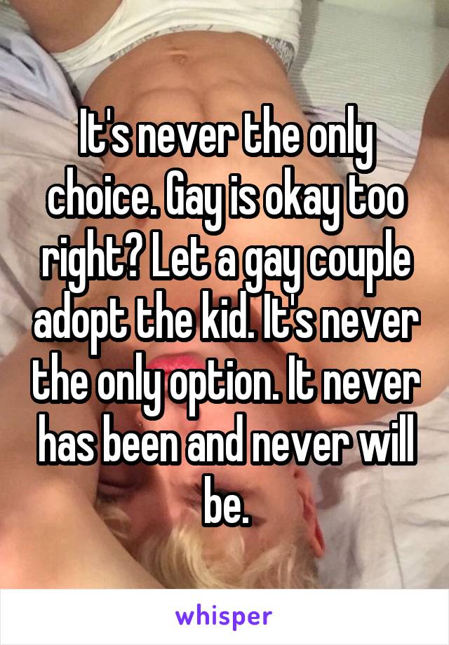 It's never the only choice. Gay is okay too right? Let a gay couple adopt the kid. It's never the only option. It never has been and never will be.