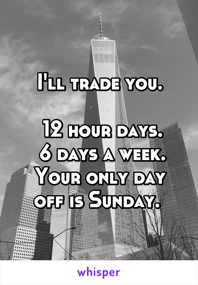 I'll trade you.

 12 hour days.
 6 days a week.
Your only day off is Sunday. 