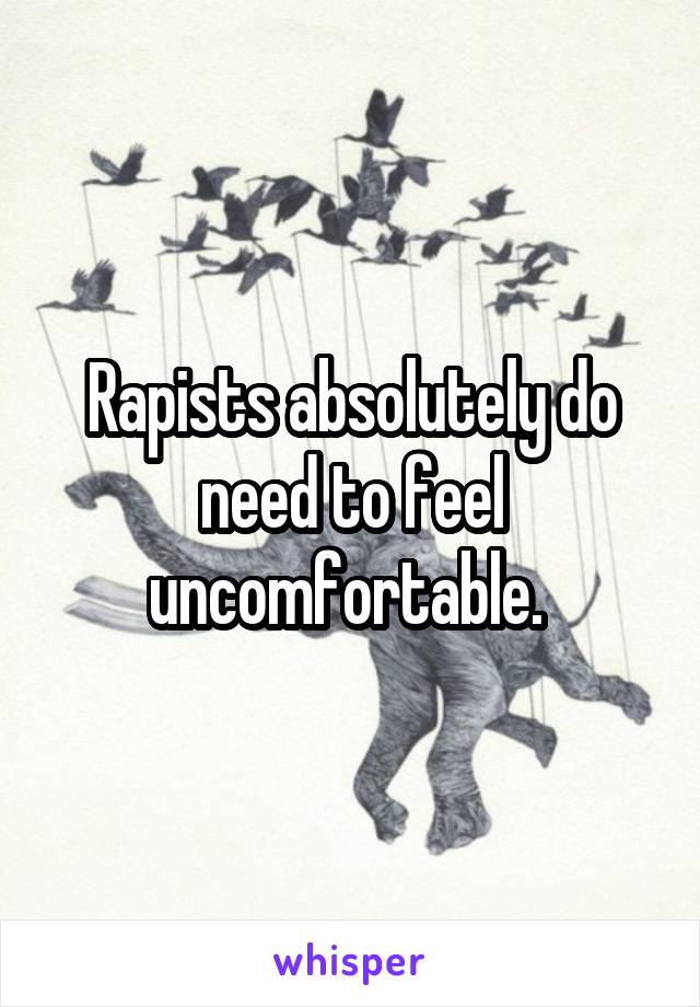 Rapists absolutely do need to feel uncomfortable. 