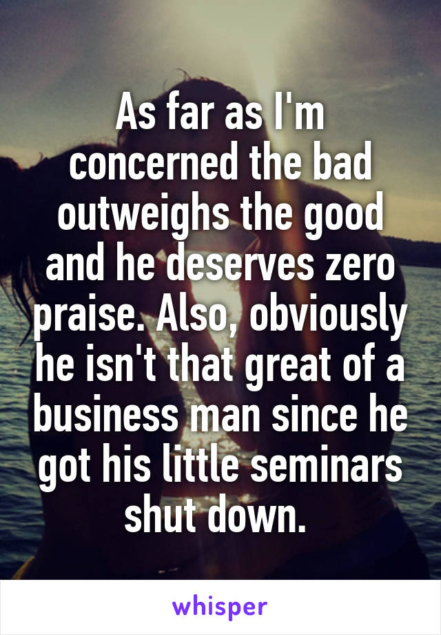 As far as I'm concerned the bad outweighs the good and he deserves zero praise. Also, obviously he isn't that great of a business man since he got his little seminars shut down. 